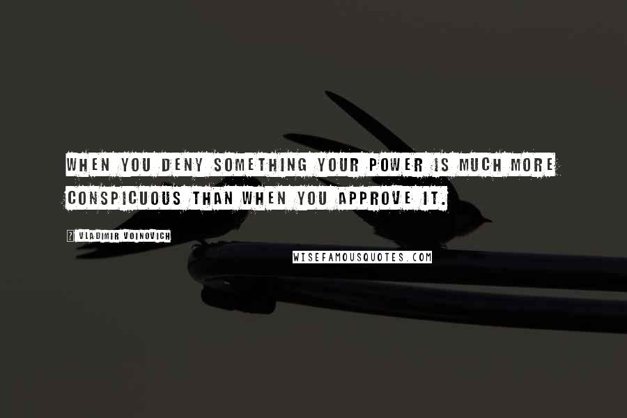 Vladimir Voinovich Quotes: When you deny something your power is much more conspicuous than when you approve it.