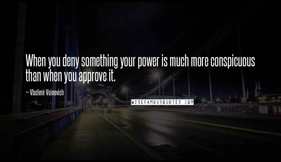 Vladimir Voinovich Quotes: When you deny something your power is much more conspicuous than when you approve it.