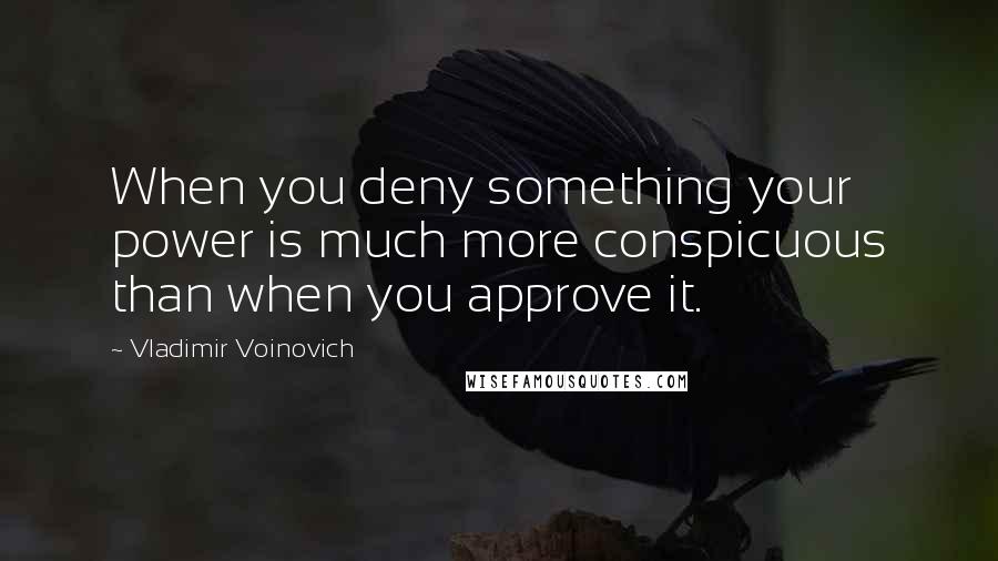 Vladimir Voinovich Quotes: When you deny something your power is much more conspicuous than when you approve it.