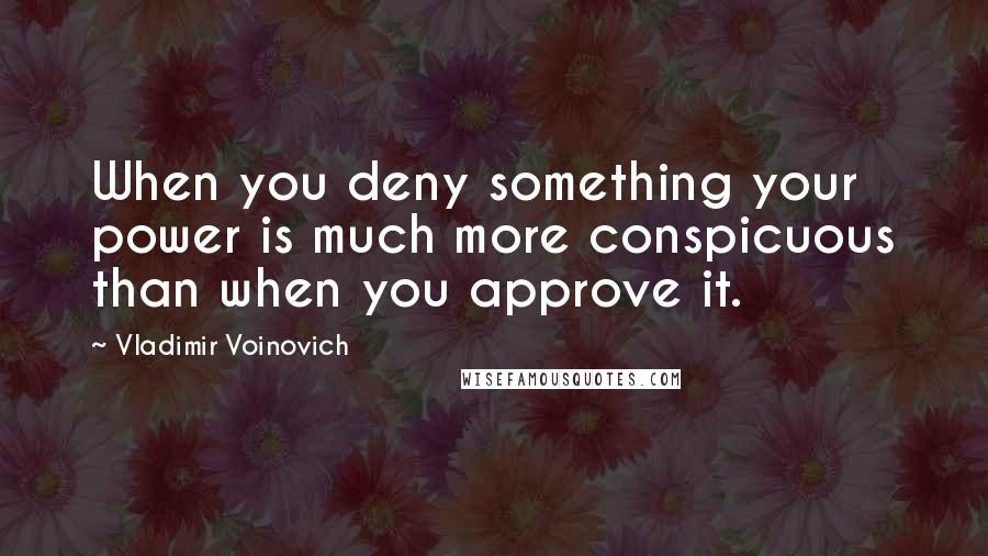 Vladimir Voinovich Quotes: When you deny something your power is much more conspicuous than when you approve it.