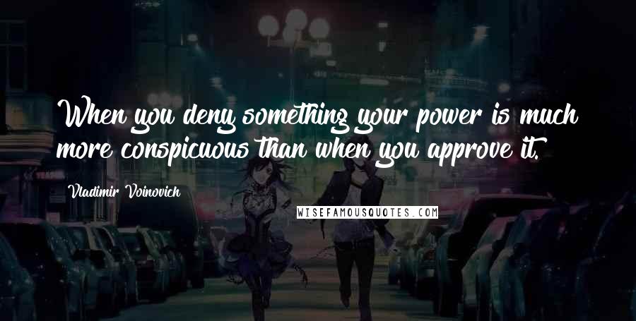 Vladimir Voinovich Quotes: When you deny something your power is much more conspicuous than when you approve it.