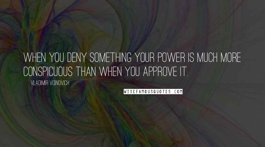 Vladimir Voinovich Quotes: When you deny something your power is much more conspicuous than when you approve it.