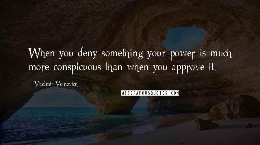 Vladimir Voinovich Quotes: When you deny something your power is much more conspicuous than when you approve it.