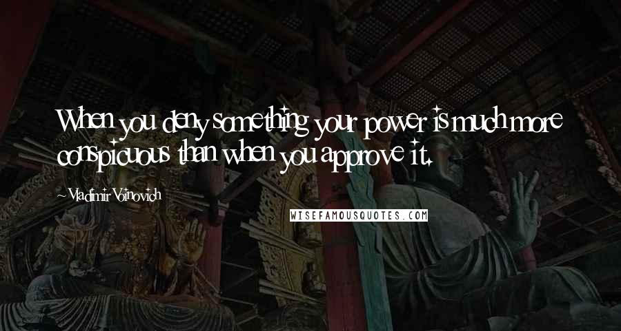 Vladimir Voinovich Quotes: When you deny something your power is much more conspicuous than when you approve it.