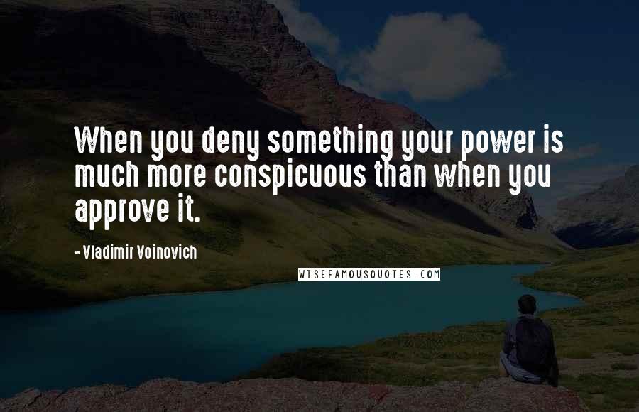 Vladimir Voinovich Quotes: When you deny something your power is much more conspicuous than when you approve it.