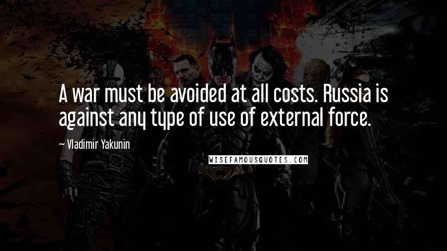 Vladimir Yakunin Quotes: A war must be avoided at all costs. Russia is against any type of use of external force.