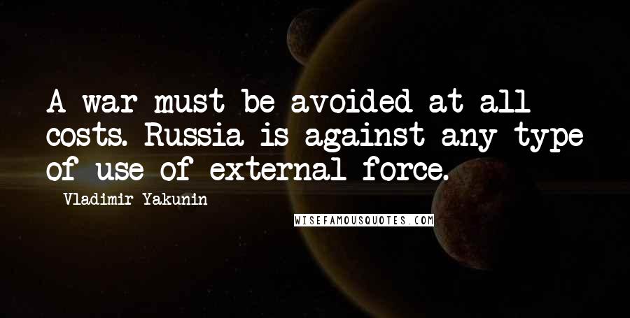 Vladimir Yakunin Quotes: A war must be avoided at all costs. Russia is against any type of use of external force.