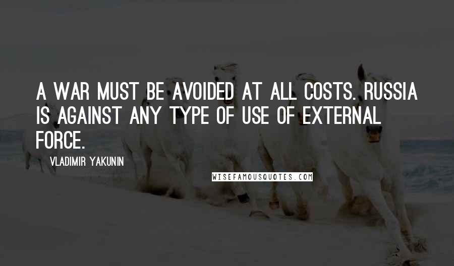 Vladimir Yakunin Quotes: A war must be avoided at all costs. Russia is against any type of use of external force.