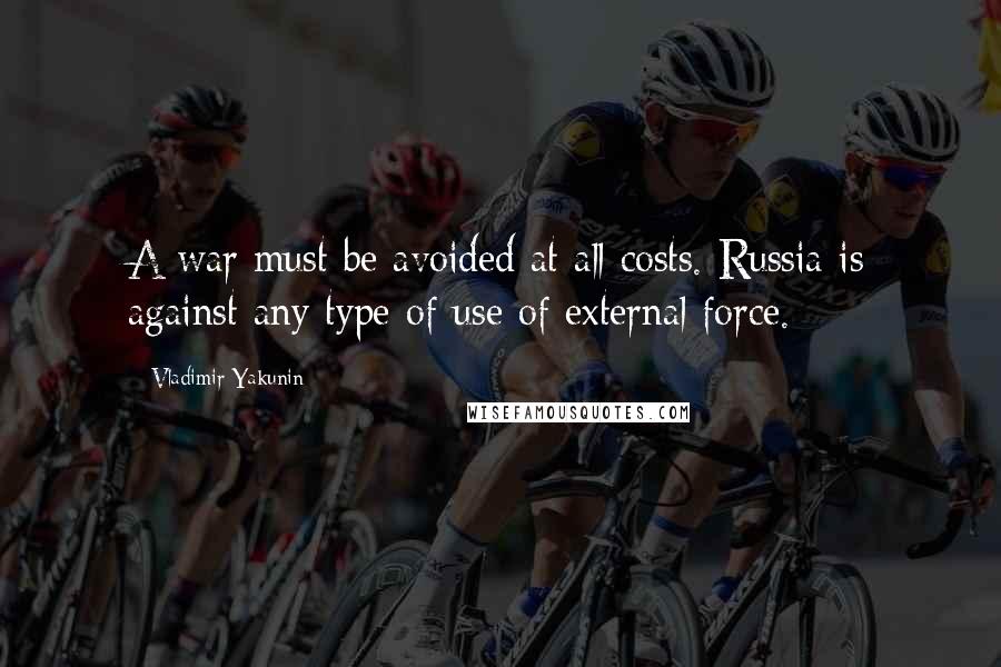 Vladimir Yakunin Quotes: A war must be avoided at all costs. Russia is against any type of use of external force.