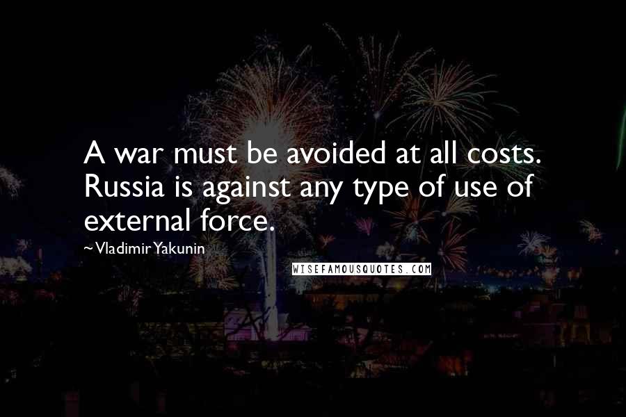 Vladimir Yakunin Quotes: A war must be avoided at all costs. Russia is against any type of use of external force.