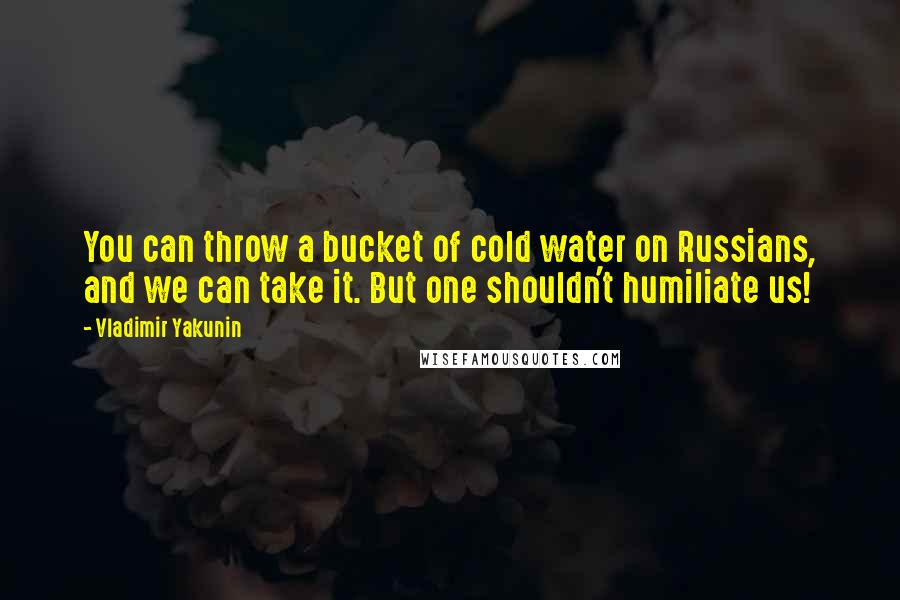 Vladimir Yakunin Quotes: You can throw a bucket of cold water on Russians, and we can take it. But one shouldn't humiliate us!