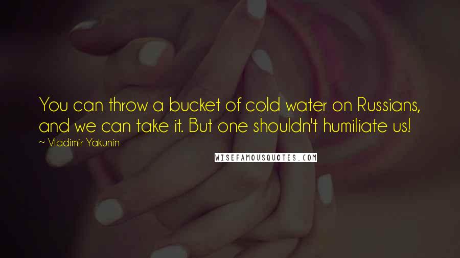 Vladimir Yakunin Quotes: You can throw a bucket of cold water on Russians, and we can take it. But one shouldn't humiliate us!