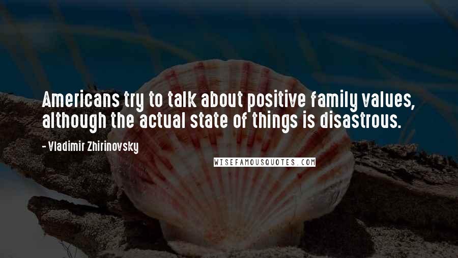 Vladimir Zhirinovsky Quotes: Americans try to talk about positive family values, although the actual state of things is disastrous.