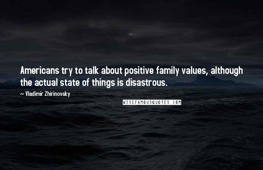 Vladimir Zhirinovsky Quotes: Americans try to talk about positive family values, although the actual state of things is disastrous.