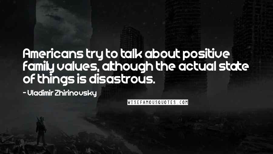 Vladimir Zhirinovsky Quotes: Americans try to talk about positive family values, although the actual state of things is disastrous.