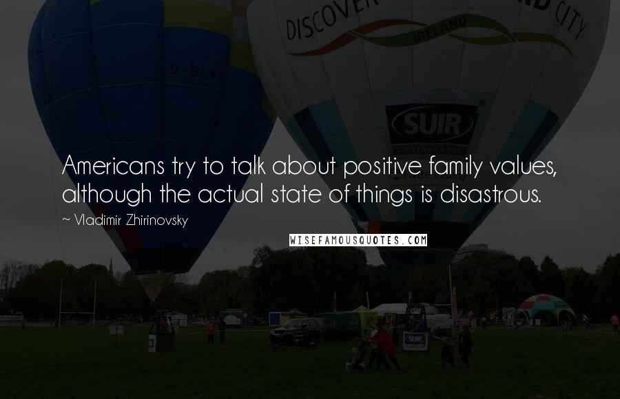 Vladimir Zhirinovsky Quotes: Americans try to talk about positive family values, although the actual state of things is disastrous.