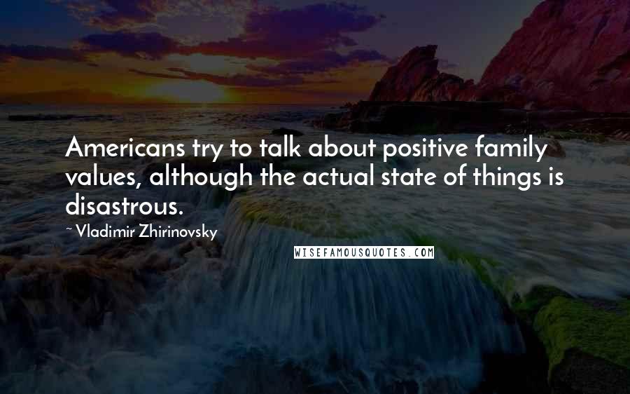 Vladimir Zhirinovsky Quotes: Americans try to talk about positive family values, although the actual state of things is disastrous.
