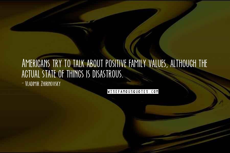 Vladimir Zhirinovsky Quotes: Americans try to talk about positive family values, although the actual state of things is disastrous.