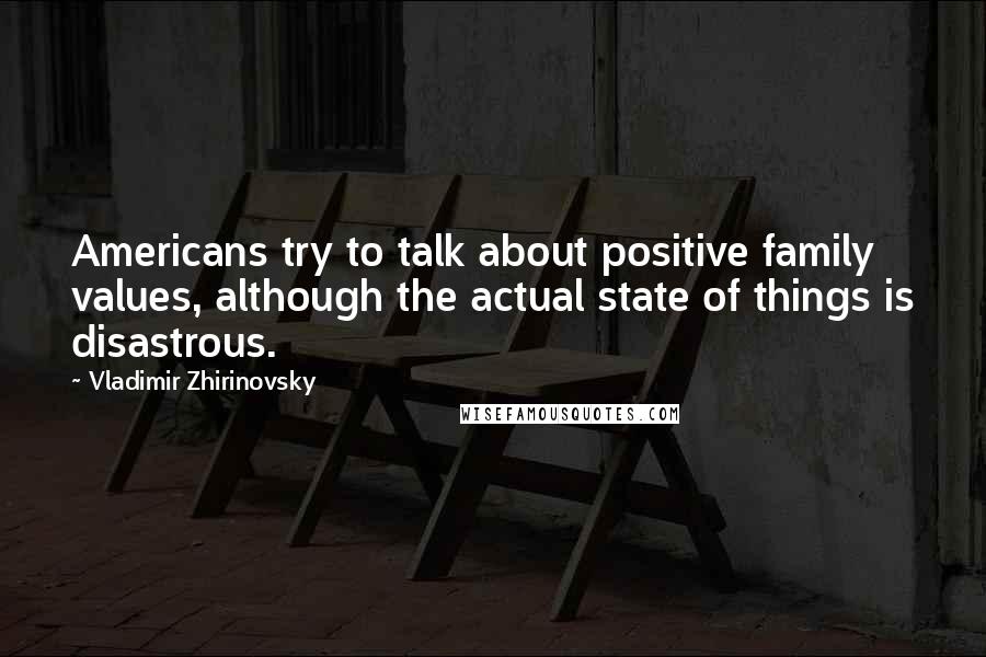 Vladimir Zhirinovsky Quotes: Americans try to talk about positive family values, although the actual state of things is disastrous.