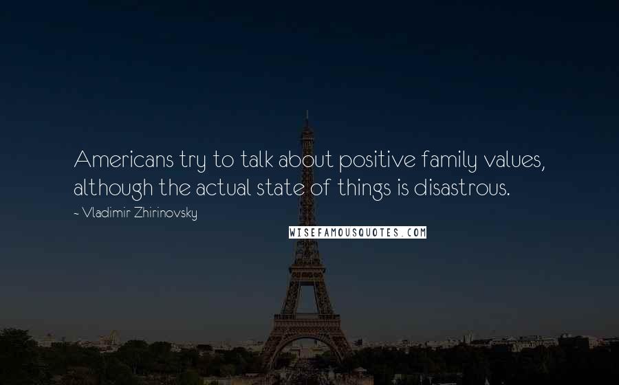 Vladimir Zhirinovsky Quotes: Americans try to talk about positive family values, although the actual state of things is disastrous.