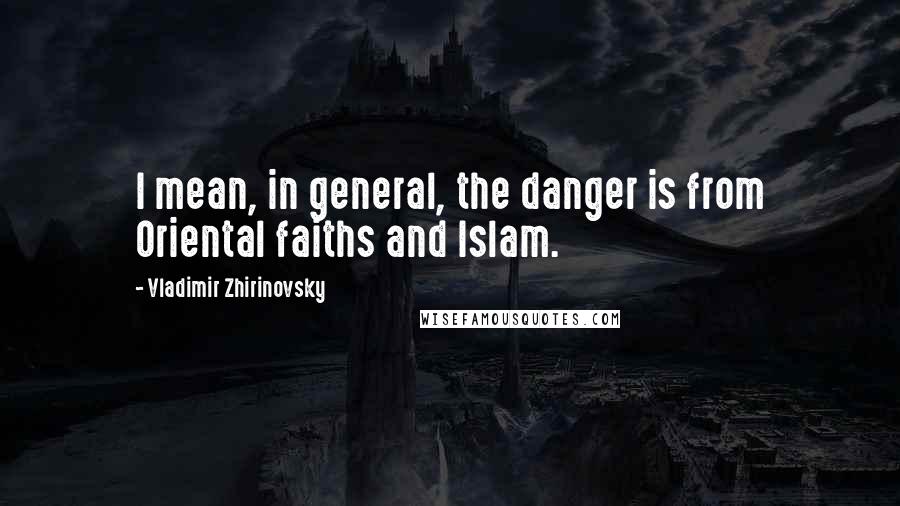 Vladimir Zhirinovsky Quotes: I mean, in general, the danger is from Oriental faiths and Islam.