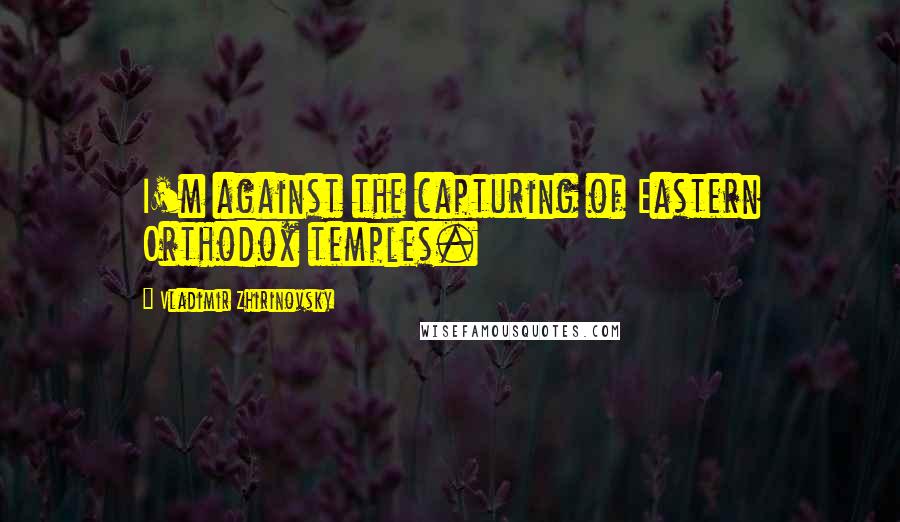 Vladimir Zhirinovsky Quotes: I'm against the capturing of Eastern Orthodox temples.