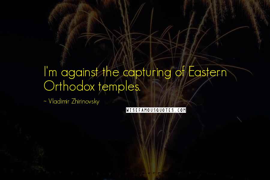 Vladimir Zhirinovsky Quotes: I'm against the capturing of Eastern Orthodox temples.