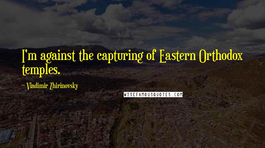 Vladimir Zhirinovsky Quotes: I'm against the capturing of Eastern Orthodox temples.