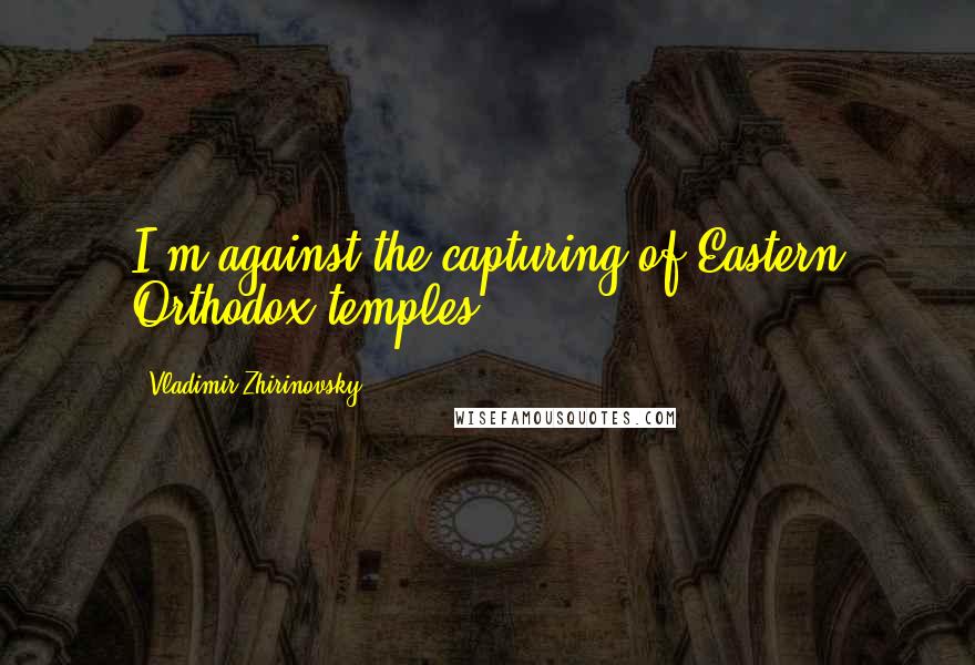 Vladimir Zhirinovsky Quotes: I'm against the capturing of Eastern Orthodox temples.