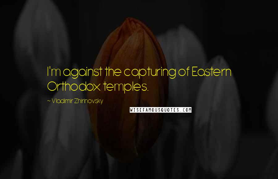 Vladimir Zhirinovsky Quotes: I'm against the capturing of Eastern Orthodox temples.