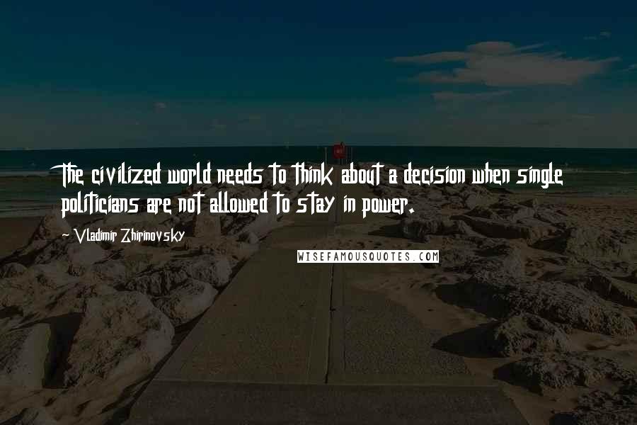 Vladimir Zhirinovsky Quotes: The civilized world needs to think about a decision when single politicians are not allowed to stay in power.