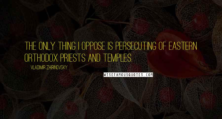 Vladimir Zhirinovsky Quotes: The only thing I oppose is persecuting of Eastern Orthodox priests and temples.