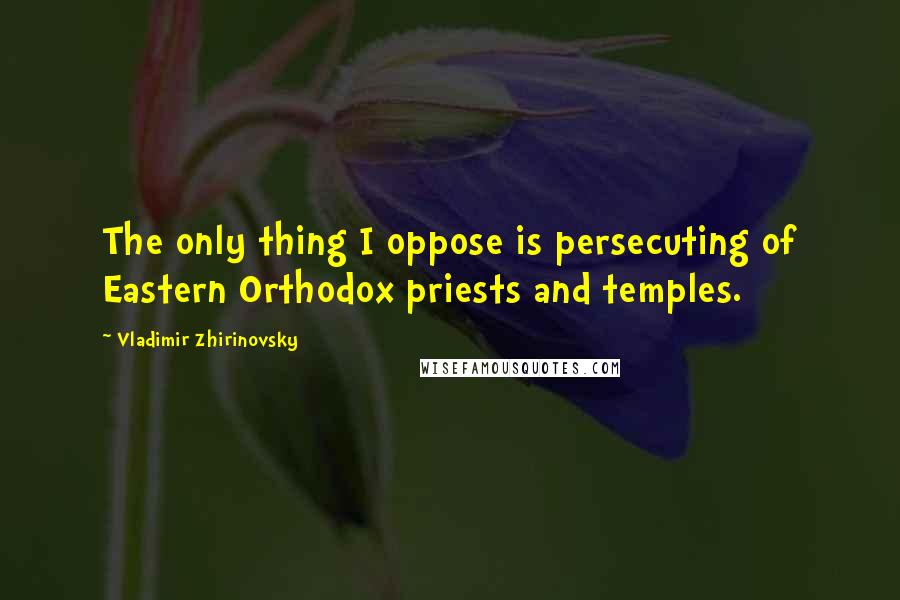 Vladimir Zhirinovsky Quotes: The only thing I oppose is persecuting of Eastern Orthodox priests and temples.