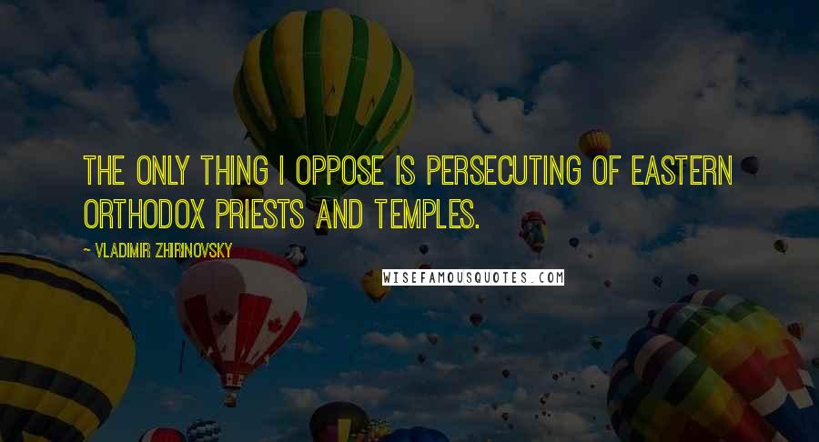 Vladimir Zhirinovsky Quotes: The only thing I oppose is persecuting of Eastern Orthodox priests and temples.