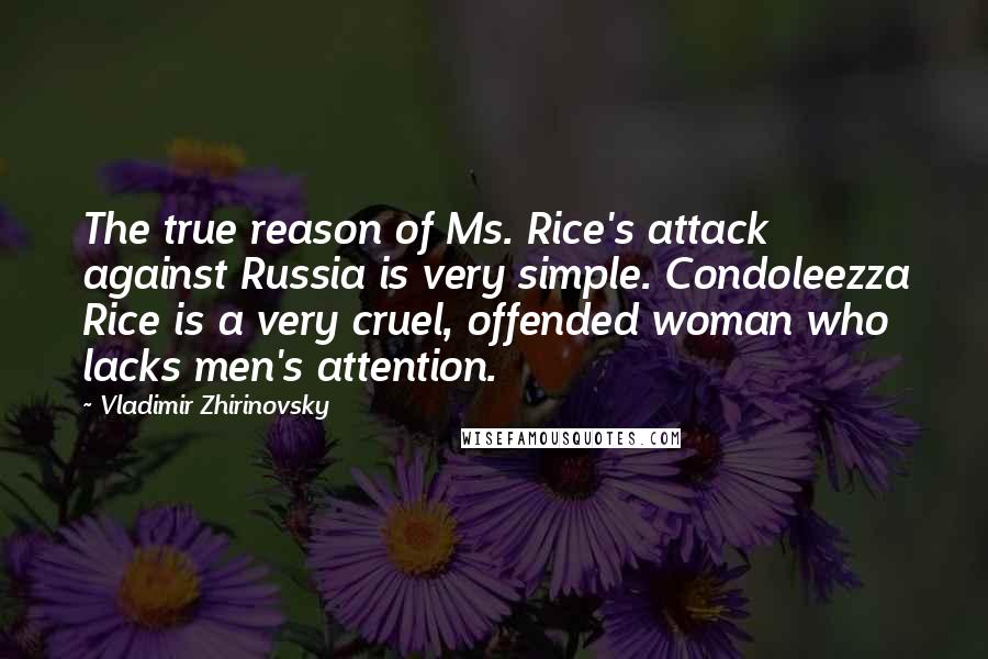 Vladimir Zhirinovsky Quotes: The true reason of Ms. Rice's attack against Russia is very simple. Condoleezza Rice is a very cruel, offended woman who lacks men's attention.