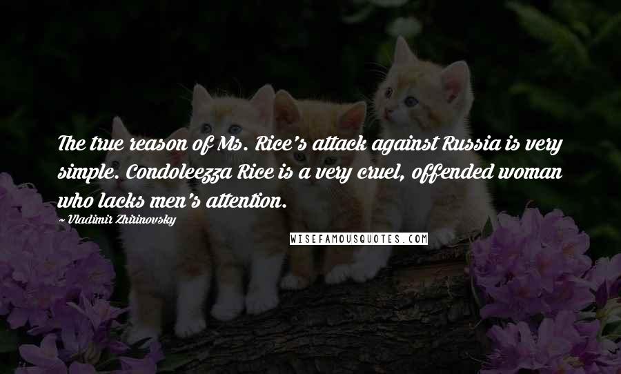 Vladimir Zhirinovsky Quotes: The true reason of Ms. Rice's attack against Russia is very simple. Condoleezza Rice is a very cruel, offended woman who lacks men's attention.