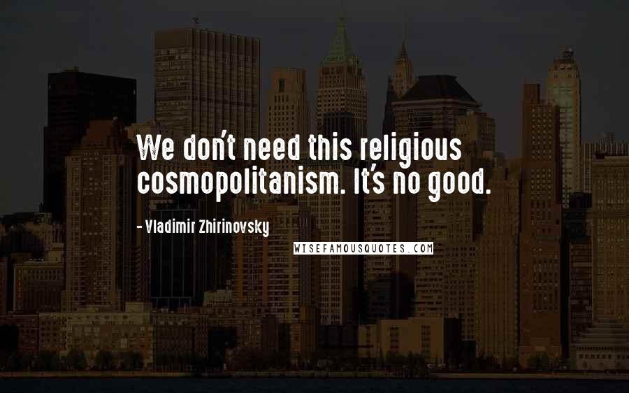 Vladimir Zhirinovsky Quotes: We don't need this religious cosmopolitanism. It's no good.