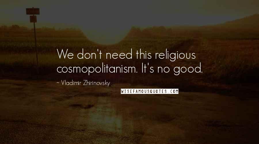 Vladimir Zhirinovsky Quotes: We don't need this religious cosmopolitanism. It's no good.