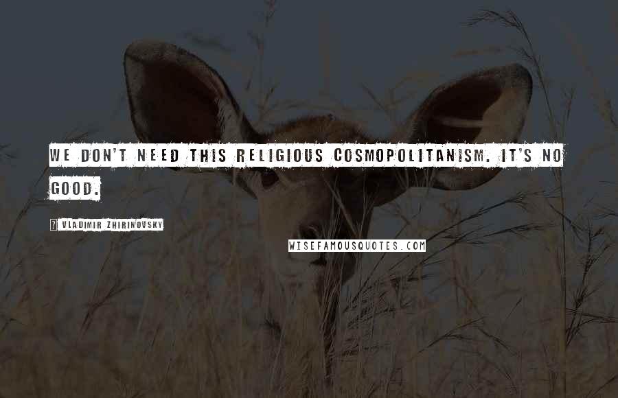 Vladimir Zhirinovsky Quotes: We don't need this religious cosmopolitanism. It's no good.