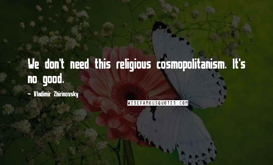 Vladimir Zhirinovsky Quotes: We don't need this religious cosmopolitanism. It's no good.