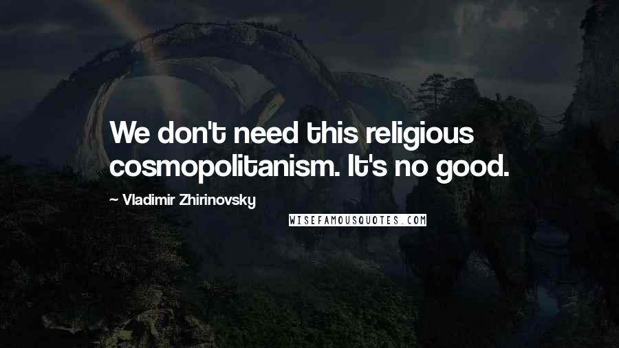 Vladimir Zhirinovsky Quotes: We don't need this religious cosmopolitanism. It's no good.