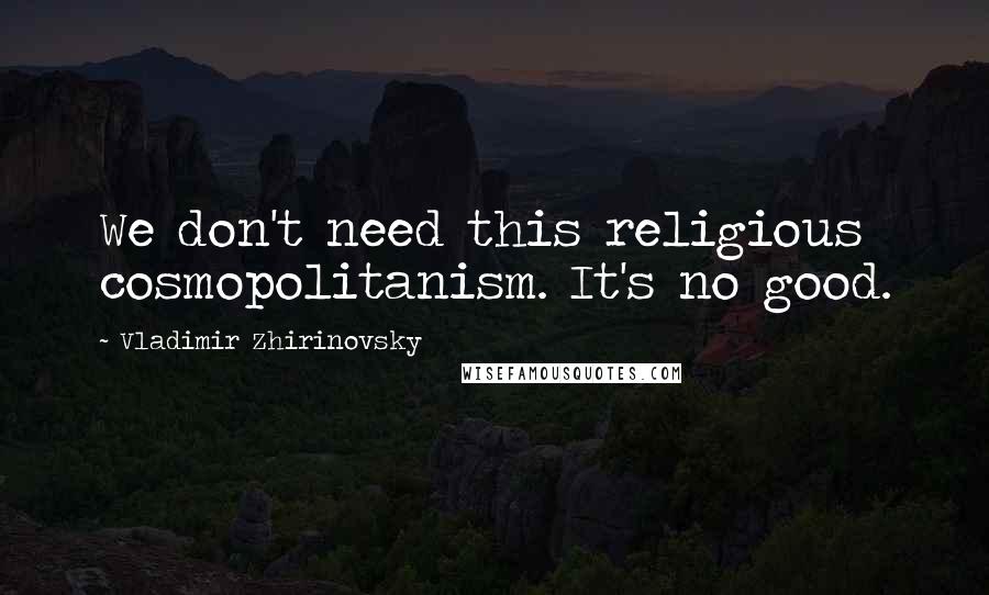 Vladimir Zhirinovsky Quotes: We don't need this religious cosmopolitanism. It's no good.