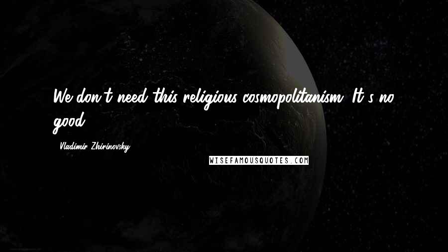 Vladimir Zhirinovsky Quotes: We don't need this religious cosmopolitanism. It's no good.