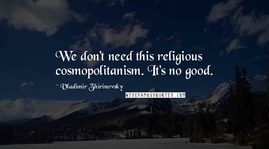 Vladimir Zhirinovsky Quotes: We don't need this religious cosmopolitanism. It's no good.