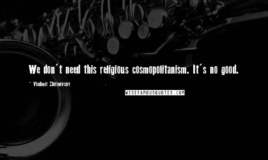 Vladimir Zhirinovsky Quotes: We don't need this religious cosmopolitanism. It's no good.