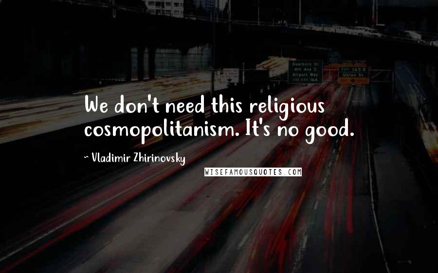 Vladimir Zhirinovsky Quotes: We don't need this religious cosmopolitanism. It's no good.