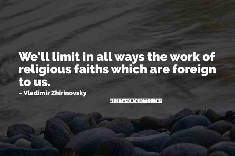 Vladimir Zhirinovsky Quotes: We'll limit in all ways the work of religious faiths which are foreign to us.