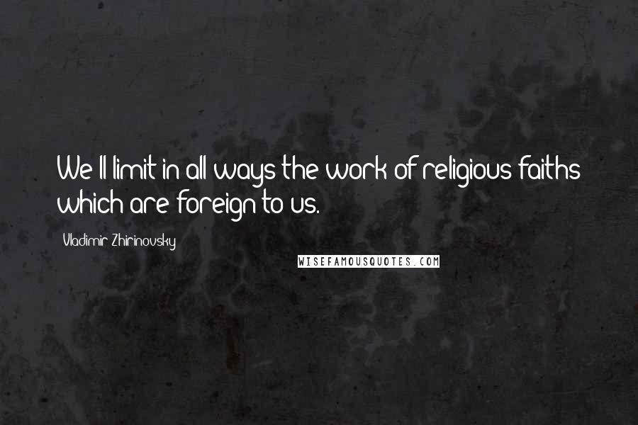 Vladimir Zhirinovsky Quotes: We'll limit in all ways the work of religious faiths which are foreign to us.