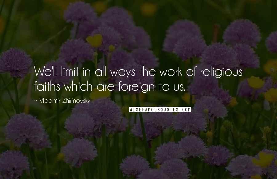 Vladimir Zhirinovsky Quotes: We'll limit in all ways the work of religious faiths which are foreign to us.