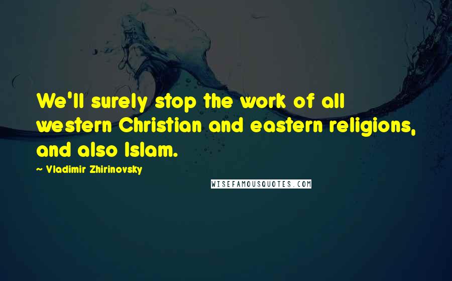 Vladimir Zhirinovsky Quotes: We'll surely stop the work of all western Christian and eastern religions, and also Islam.